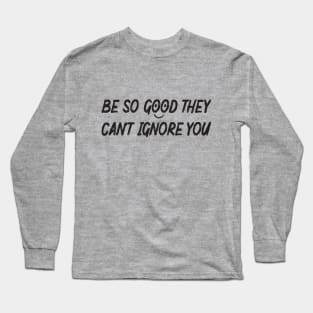 Be so good they can't ignore you Long Sleeve T-Shirt